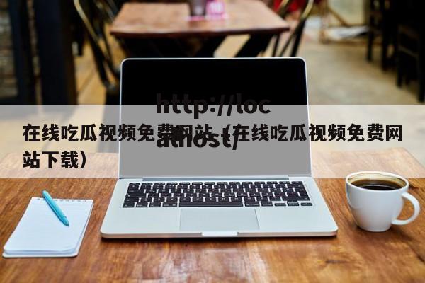 在线吃瓜视频免费网站（在线吃瓜视频免费网站下载）